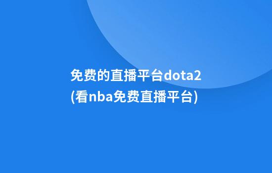 免费的直播平台dota2(看nba免费直播平台)