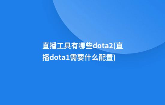 直播工具有哪些dota2(直播dota1需要什么配置)