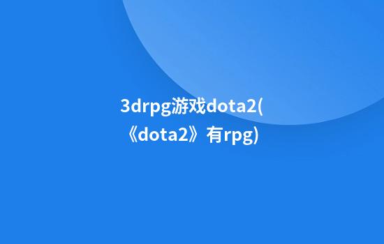 3drpg游戏dota2(《dota2》有rpg)