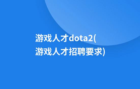 游戏人才dota2(游戏人才招聘要求)