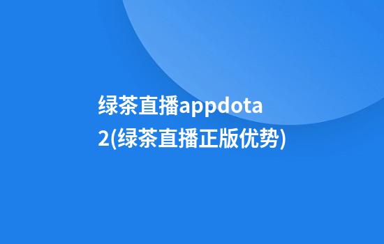 绿茶直播appdota2(绿茶直播正版优势)