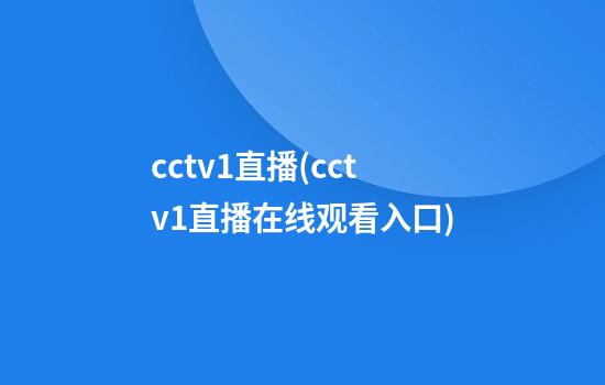 cctv1直播(cctv1直播在线观看入口)