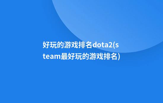 好玩的游戏排名dota2(steam最好玩的游戏排名)