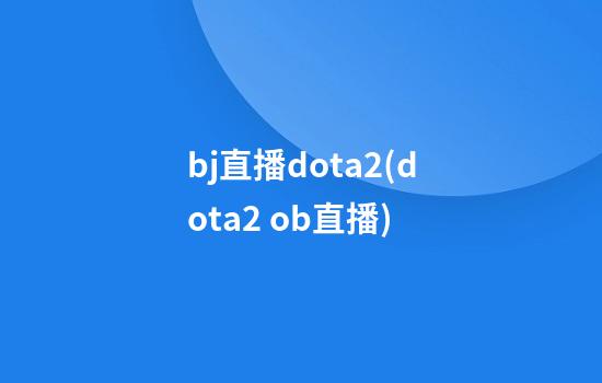 bj直播dota2(dota2 ob直播)