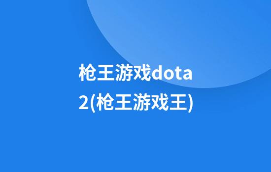 枪王游戏dota2(枪王游戏王)