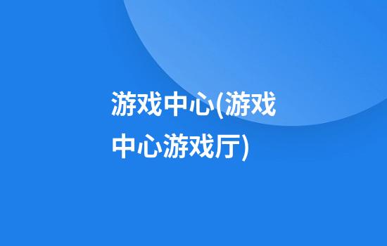 游戏中心(游戏中心游戏厅)