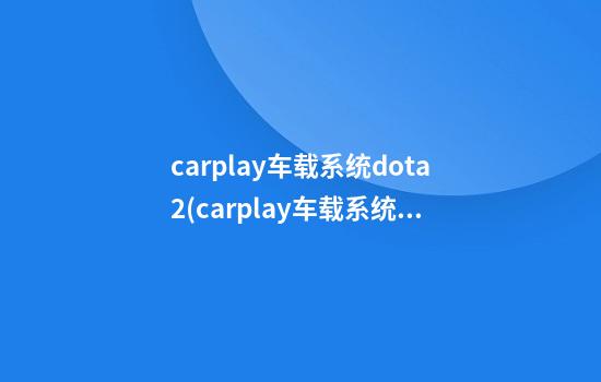 carplay车载系统dota2(carplay车载系统)