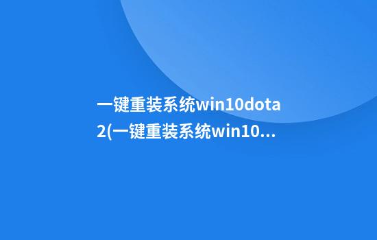 一键重装系统win10dota2(一键重装系统win10详细步骤)