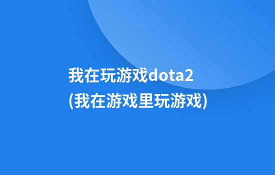 我在玩游戏dota2(我在游戏里玩游戏)