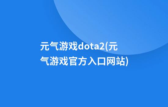 元气游戏dota2(元气游戏官方入口网站)