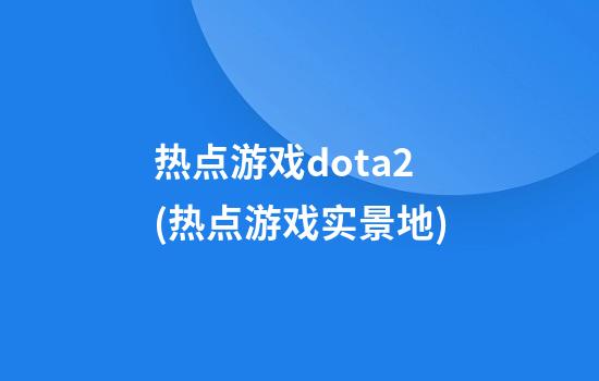 热点游戏dota2(热点游戏实景地)