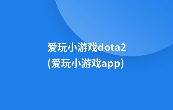 爱玩小游戏dota2(爱玩小游戏app)