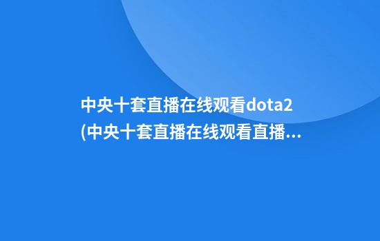 中央十套直播在线观看dota2(中央十套直播在线观看直播2024年)