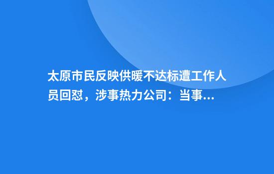 太原市民反映供暖不达标遭工作人员回怼，涉事热力公司：当事人已停职