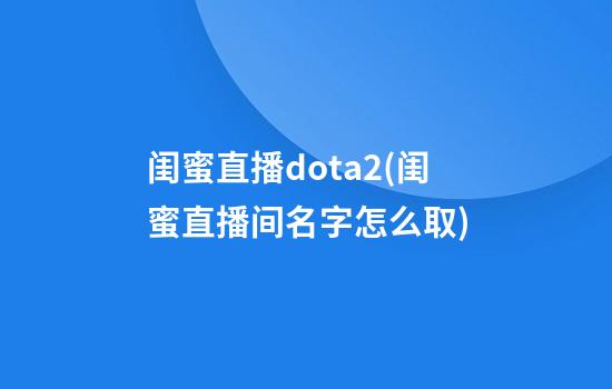 闺蜜直播dota2(闺蜜直播间名字怎么取)