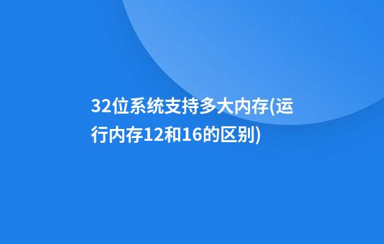 32位系统支持多大内存(运行内存12和16的区别)