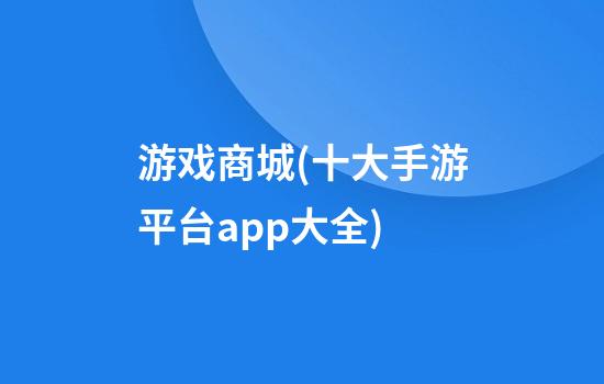 游戏商城(十大手游平台app大全)