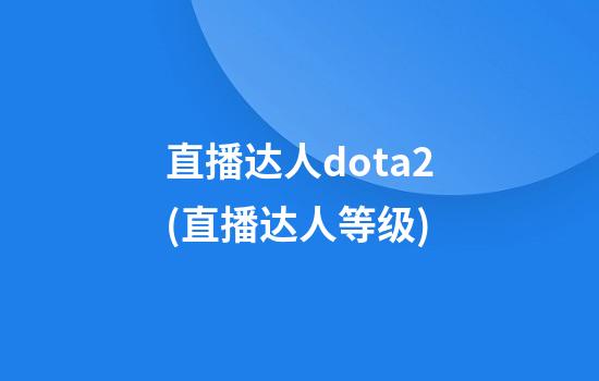 直播达人dota2(直播达人等级)