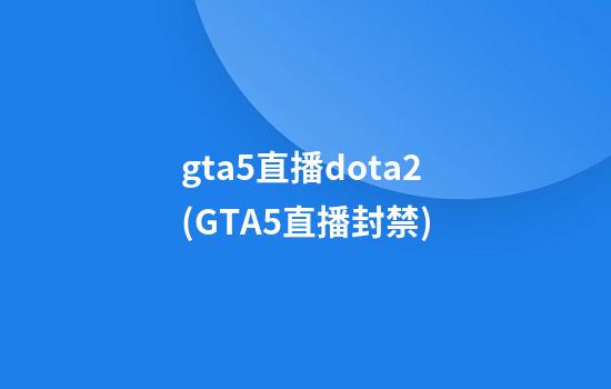 gta5直播dota2(GTA5直播封禁)