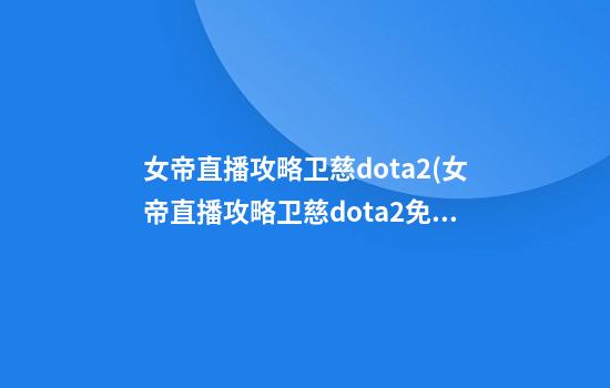 女帝直播攻略卫慈dota2(女帝直播攻略卫慈dota2免费观看)