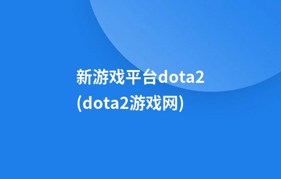 新游戏平台dota2(dota2游戏网)