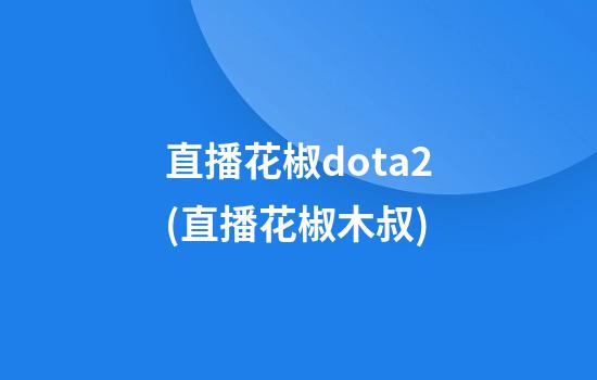 直播花椒dota2(直播花椒木叔)