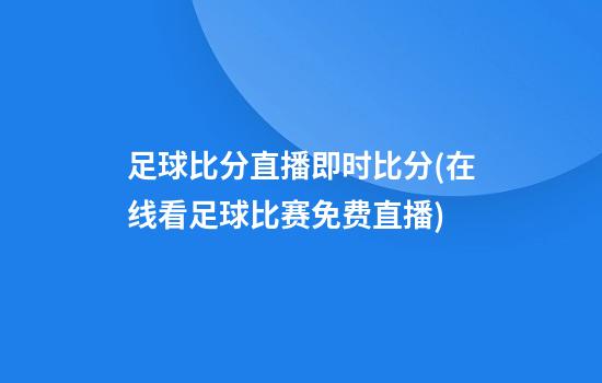 足球比分直播即时比分(在线看足球比赛免费直播)