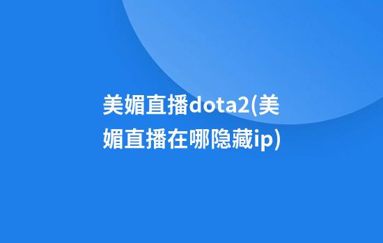 美媚直播dota2(美媚直播在哪隐藏ip)