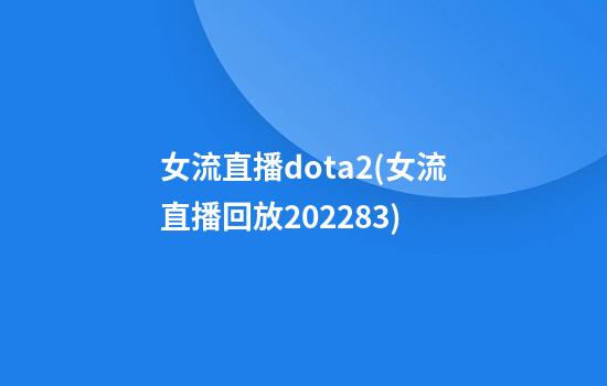 女流直播dota2(女流直播回放2022.8.3)