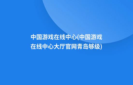 中国游戏在线中心(中国游戏在线中心大厅官网青岛够级)