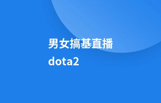 男女搞基直播dota2