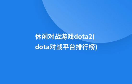 休闲对战游戏dota2(dota对战平台排行榜)