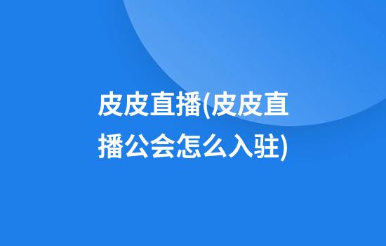 皮皮直播(皮皮直播公会怎么入驻)