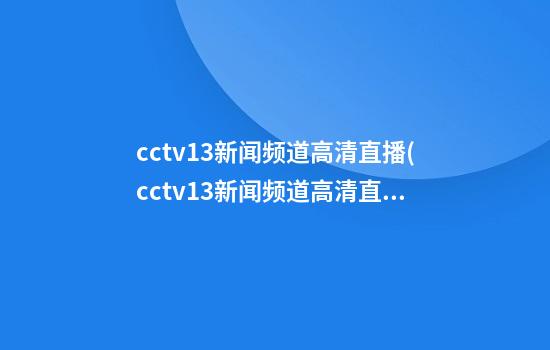 cctv13新闻频道高清直播(cctv13新闻频道高清直播)