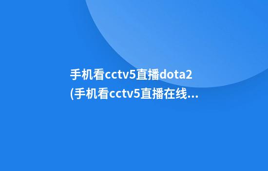 手机看cctv5直播dota2(手机看cctv5直播在线)