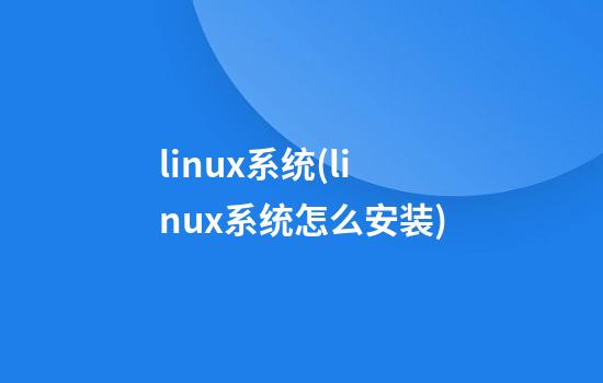 linux系统(linux系统怎么安装)