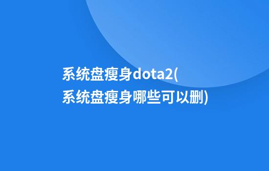 系统盘瘦身dota2(系统盘瘦身哪些可以删)