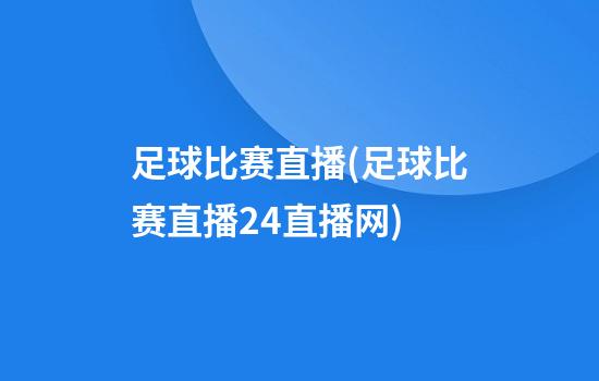 足球比赛直播(足球比赛直播24直播网)