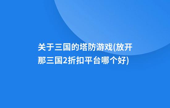 关于三国的塔防游戏(放开那三国2折扣平台哪个好)