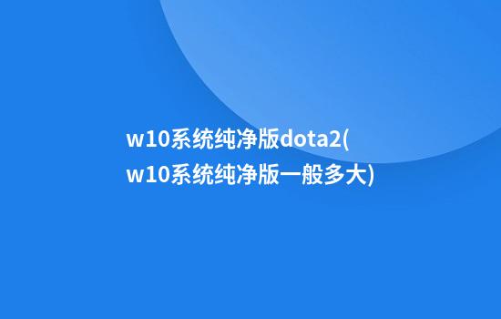 w10系统纯净版dota2(w10系统纯净版一般多大)