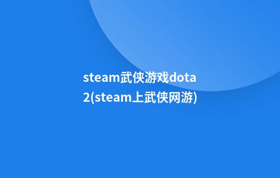 steam武侠游戏dota2(steam上武侠网游)