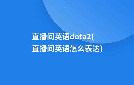 直播间英语dota2(直播间英语怎么表达)