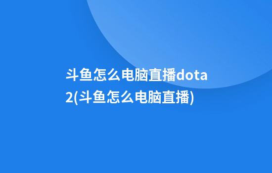 斗鱼怎么电脑直播dota2(斗鱼怎么电脑直播)