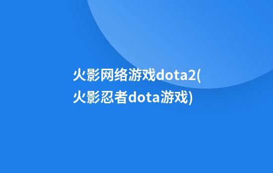 火影网络游戏dota2(火影忍者dota游戏)