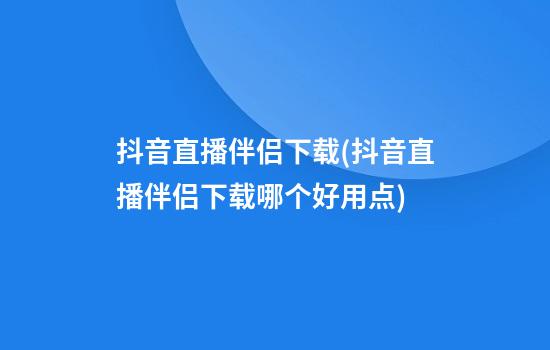 抖音直播伴侣下载(抖音直播伴侣下载哪个好用点)