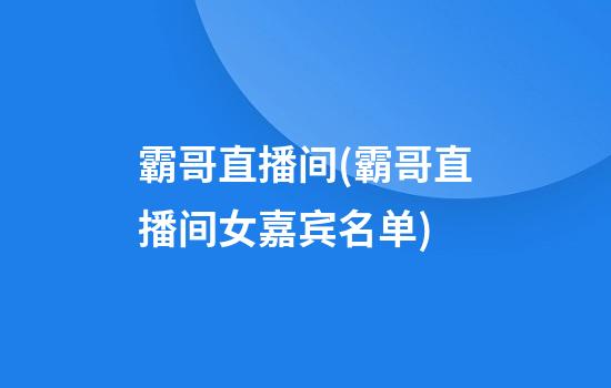 霸哥直播间(霸哥直播间女嘉宾名单)