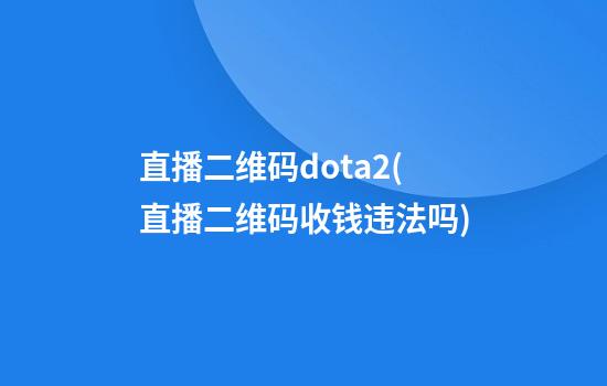 直播二维码dota2(直播二维码收钱违法吗)