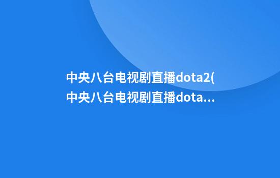 中央八台电视剧直播dota2(中央八台电视剧直播dota2)