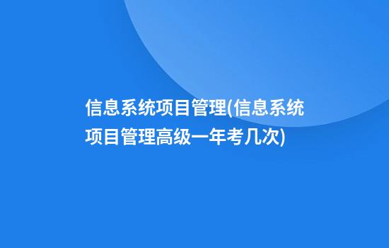 信息系统项目管理(信息系统项目管理高级一年考几次)