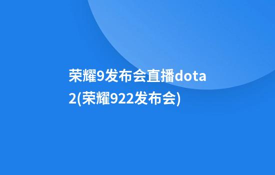 荣耀9发布会直播dota2(荣耀9.22发布会)